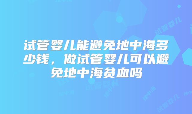 试管婴儿能避免地中海多少钱,做试管婴儿可以避免地中海贫血吗