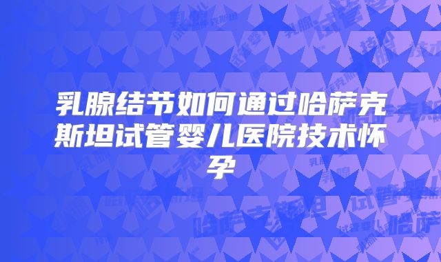 乳腺结节如何通过哈萨克斯坦试管婴儿医院技术怀孕