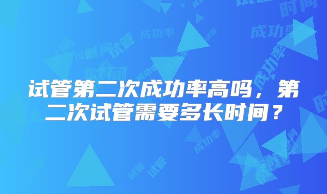 试管第二次成功率高吗，第二次试管需要多长时间？