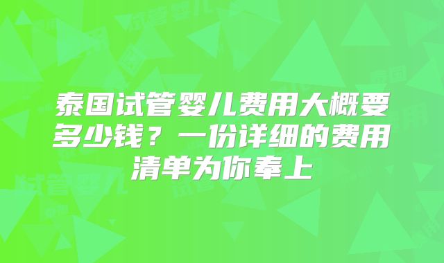 泰国试管婴儿费用大概要多少钱？一份详细的费用清单为你奉上