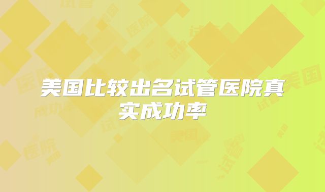 美国比较出名试管医院真实成功率