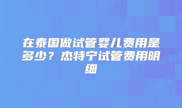 在泰国做试管婴儿费用是多少？杰特宁试管费用明细