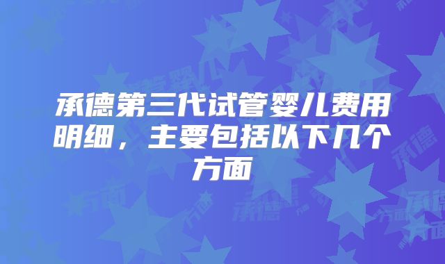 承德第三代试管婴儿费用明细，主要包括以下几个方面
