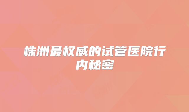 株洲最权威的试管医院行内秘密