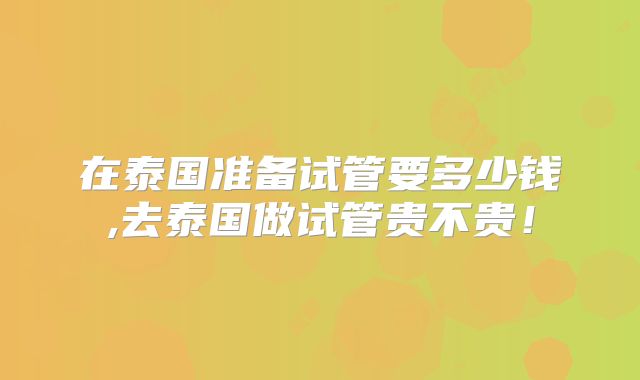 在泰国准备试管要多少钱,去泰国做试管贵不贵！