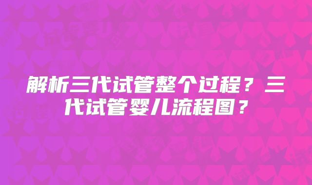 解析三代试管整个过程?三代试管婴儿流程图?