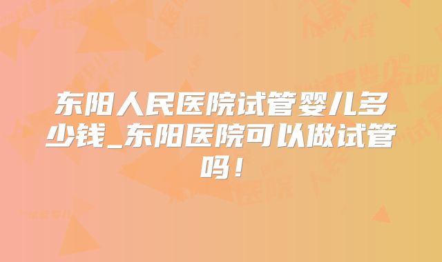 东阳人民医院试管婴儿多少钱_东阳医院可以做试管吗!