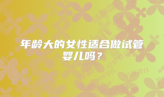 年龄大的女性适合做试管婴儿吗？