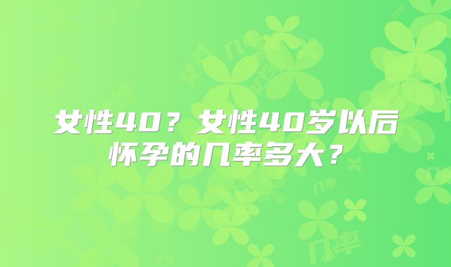 女性40?女性40岁以后怀孕的几率多大?