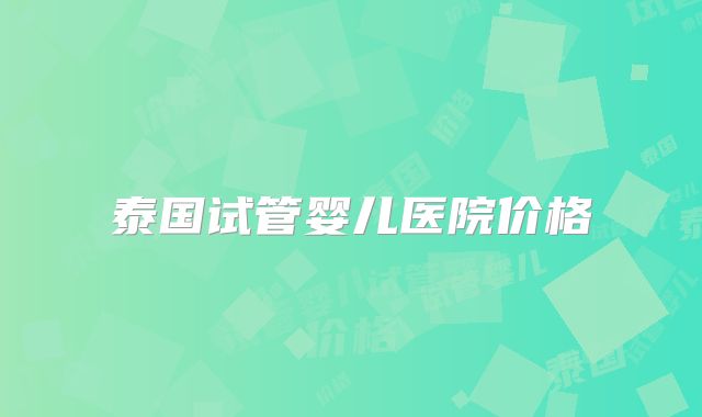 泰国试管婴儿医院价格