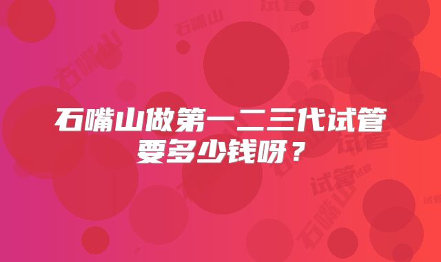 石嘴山做第一二三代试管要多少钱呀？