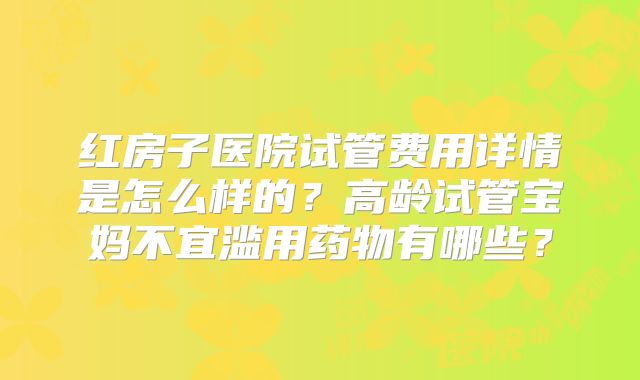 红房子医院试管费用详情是怎么样的?高龄试管宝妈不宜滥用药物有哪些?