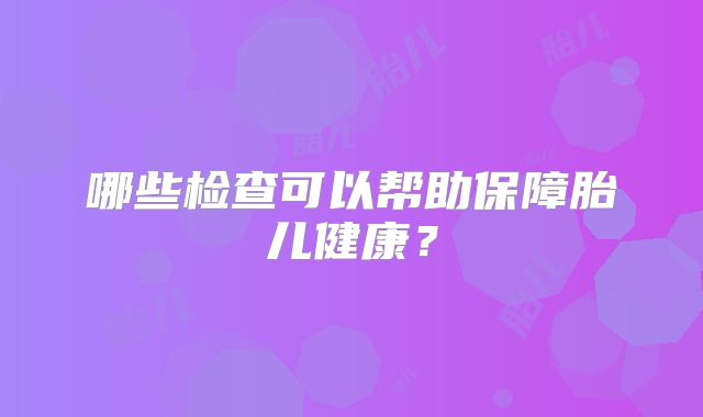 哪些检查可以帮助保障胎儿健康？