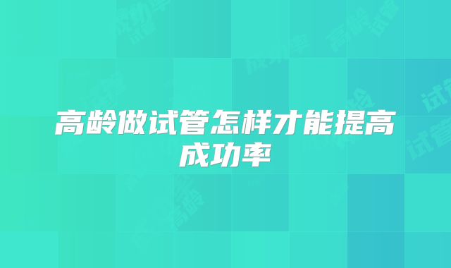高龄做试管怎样才能提高成功率