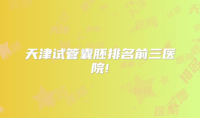 天津试管囊胚排名前三医院!