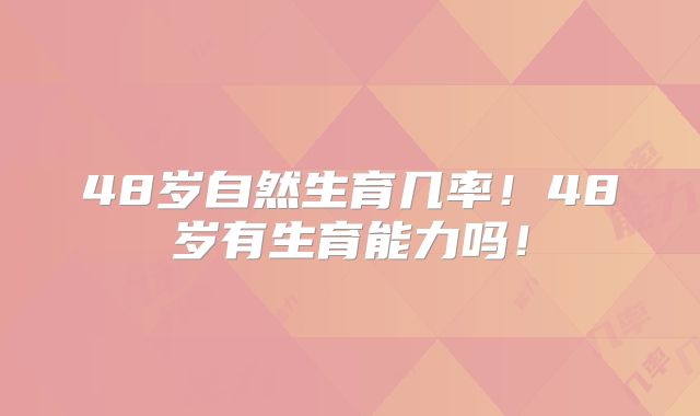 48岁自然生育几率！48岁有生育能力吗！