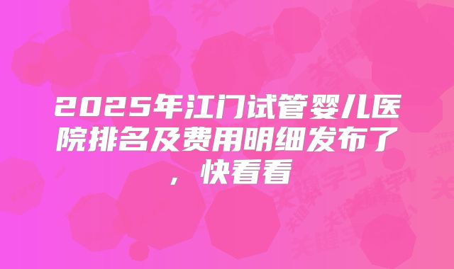2025年江门试管婴儿医院排名及费用明细发布了，快看看