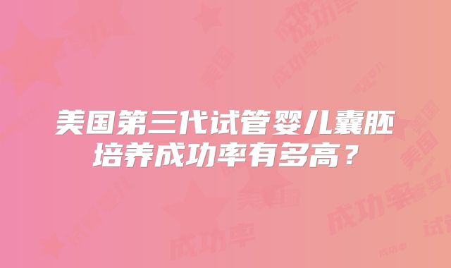 美国第三代试管婴儿囊胚培养成功率有多高？