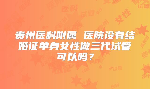 贵州医科附属 医院没有结婚证单身女性做三代试管可以吗?