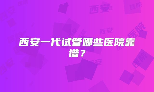 西安一代试管哪些医院靠谱?