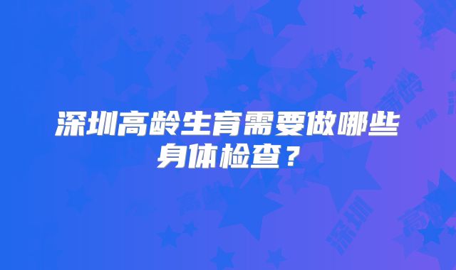 深圳高龄生育需要做哪些身体检查？