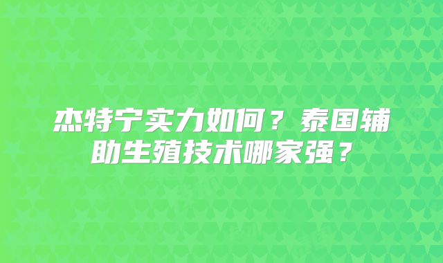 杰特宁实力如何?泰国辅助生殖技术哪家强?