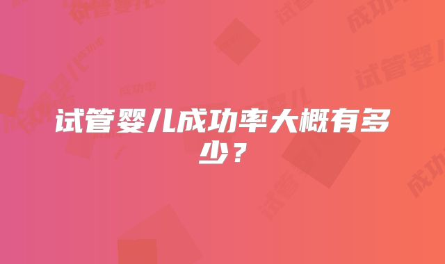 试管婴儿成功率大概有多少？