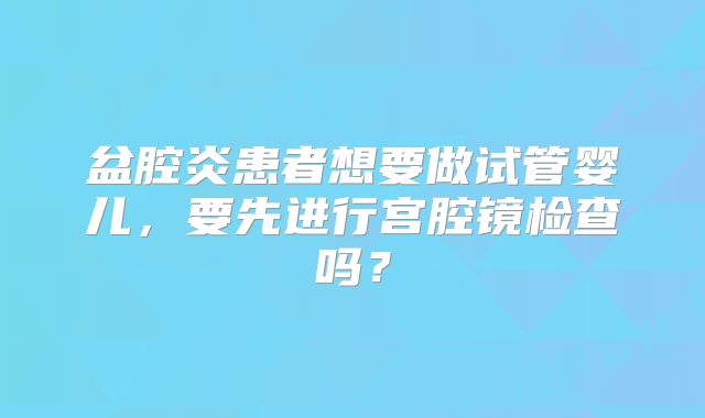 盆腔炎患者想要做试管婴儿，要先进行宫腔镜检查吗？