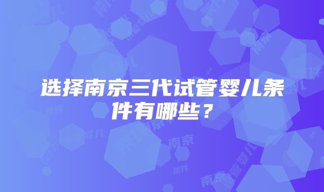 选择南京三代试管婴儿条件有哪些？