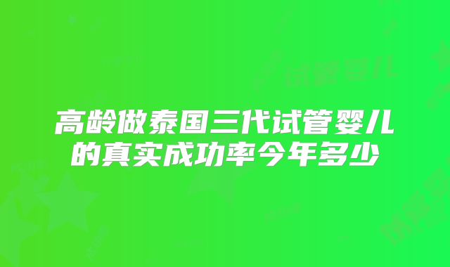 高龄做泰国三代试管婴儿的真实成功率今年多少