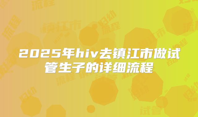 2025年hiv去镇江市做试管生子的详细流程