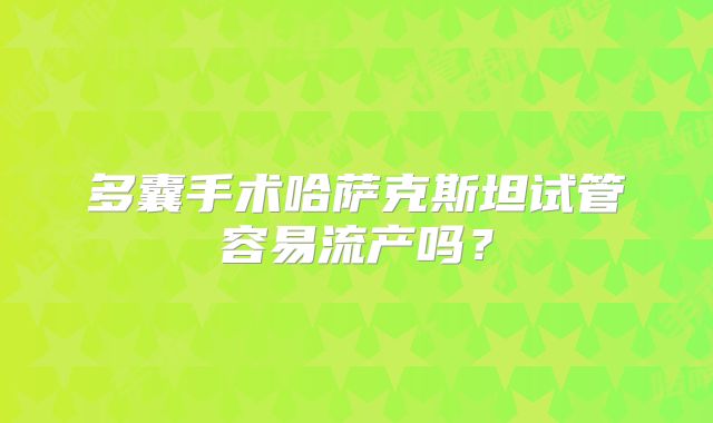 多囊手术哈萨克斯坦试管容易流产吗？
