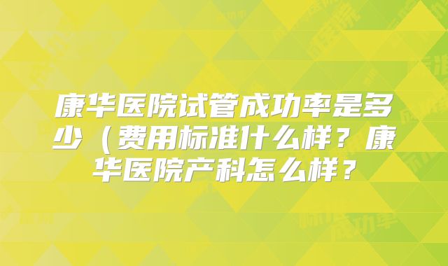 康华医院试管成功率是多少（费用标准什么样？康华医院产科怎么样？