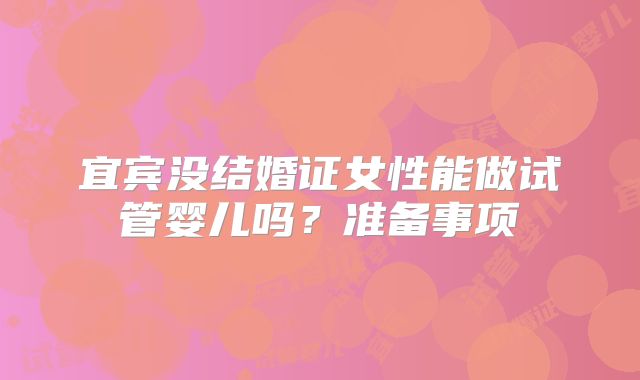 宜宾没结婚证女性能做试管婴儿吗?准备事项