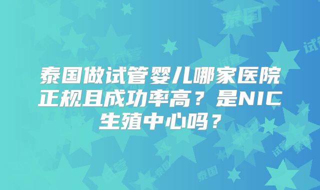 泰国做试管婴儿哪家医院正规且成功率高？是NIC生殖中心吗？