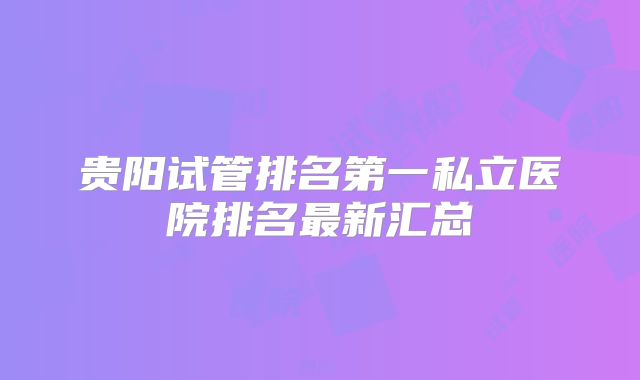 贵阳试管排名第一私立医院排名最新汇总