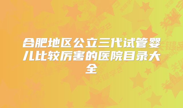 合肥地区公立三代试管婴儿比较厉害的医院目录大全