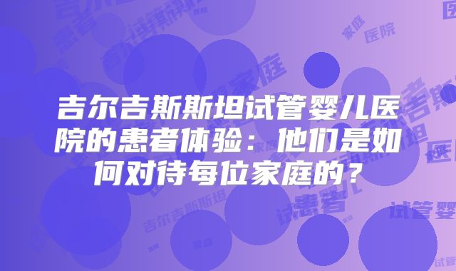 吉尔吉斯斯坦试管婴儿医院的患者体验：他们是如何对待每位家庭的？