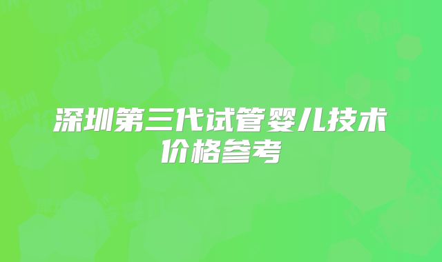 深圳第三代试管婴儿技术价格参考