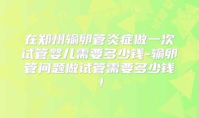 在郑州输卵管炎症做一次试管婴儿需要多少钱-输卵管问题做试管需要多少钱!