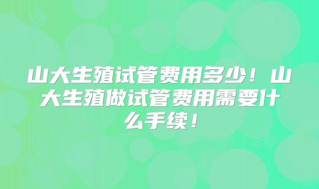 山大生殖试管费用多少！山大生殖做试管费用需要什么手续！