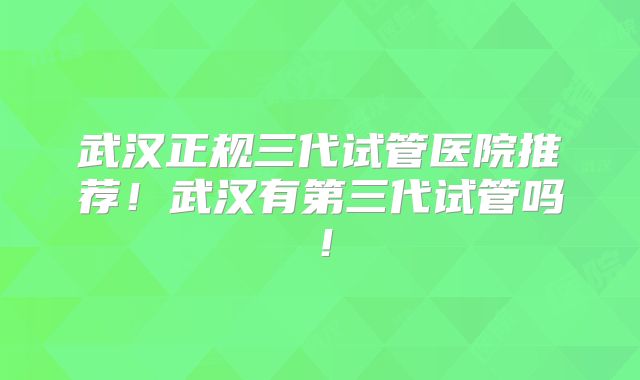 武汉正规三代试管医院推荐！武汉有第三代试管吗！