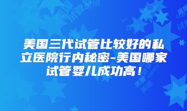 美国三代试管比较好的私立医院行内秘密-美国哪家试管婴儿成功高！