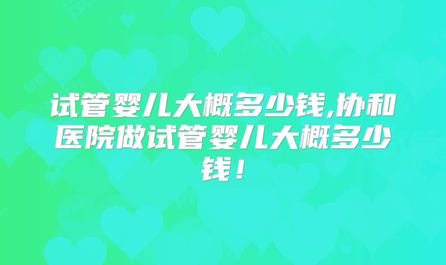试管婴儿大概多少钱,协和医院做试管婴儿大概多少钱！
