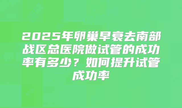 2025年卵巢早衰去南部战区总医院做试管的成功率有多少?如何提升试管成功率