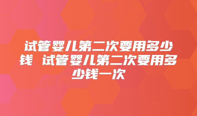 试管婴儿第二次要用多少钱 试管婴儿第二次要用多少钱一次