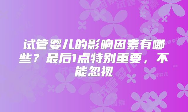 试管婴儿的影响因素有哪些？最后1点特别重要，不能忽视