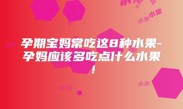 孕期宝妈常吃这8种水果-孕妈应该多吃点什么水果!