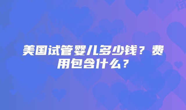 美国试管婴儿多少钱?费用包含什么?