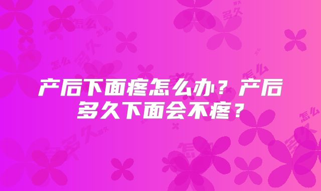 产后下面疼怎么办?产后多久下面会不疼?
